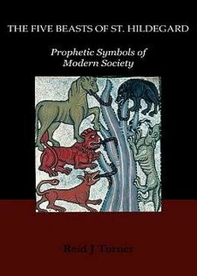 The Five Beasts of St. Hildegard: Prophetic Symbols of Modern Society, Paperback/Reid J. Turner