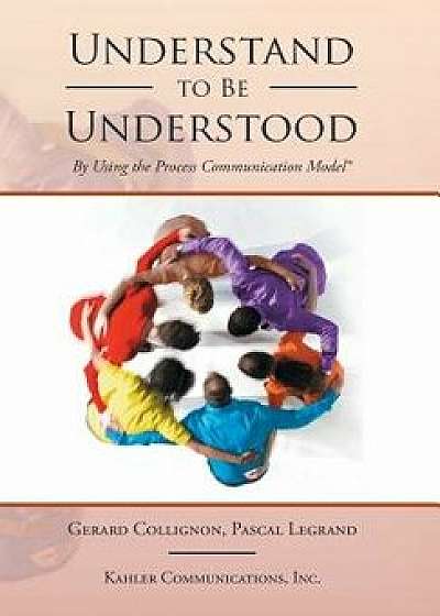 Understand to Be Understood: By Using the Process Communication Model, Hardcover/Gerard Collignon