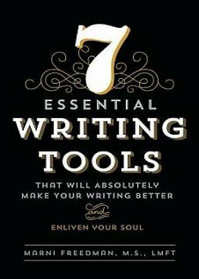 7 Essential Writing Tools: That Will Absolutely Make Your Writing Better (and Enliven Your Soul)/M. S. Lmft, Marni Freedman