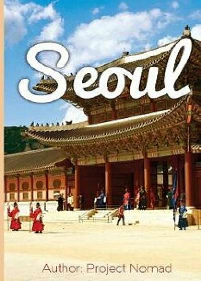 Seoul: A Travel Guide for Your Perfect Seoul Adventure!: Written by Local Korean Travel Expert (Booklet), Paperback/Project Nomad