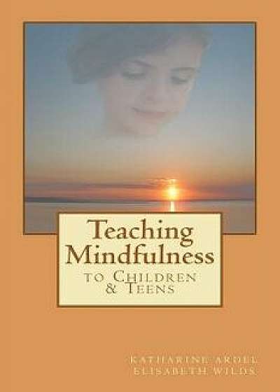 Teaching Mindfulness to Children & Teens, Paperback/Elisabeth Rose Wilds
