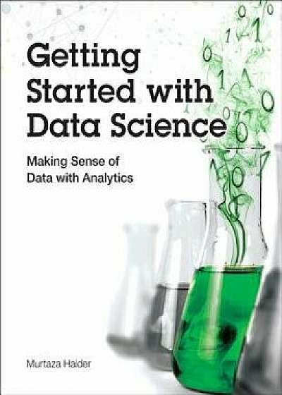 Getting Started with Data Science: Making Sense of Data with Analytics, Paperback/Murtaza Haider