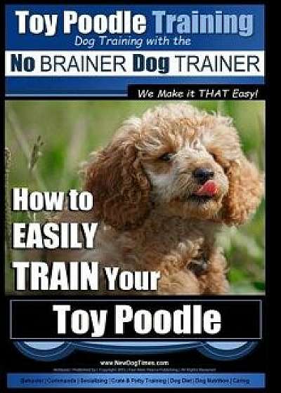 Toy Poodle Training Dog Training with the No Brainer Dog Trainer We Make It That Easy!: How to Easily Train Your Toy Poodle, Paperback/MR Paul Allen Pearce