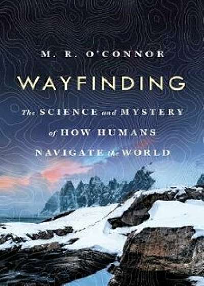 Wayfinding: The Science and Mystery of How Humans Navigate the World, Hardcover/M. R. O'Connor