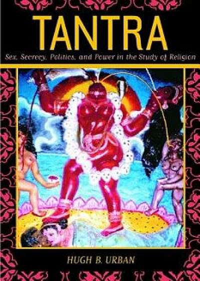 Tantra: Sex, Secrecy, Politics, and Power in the Study of Religion, Paperback/Hugh B. Urban