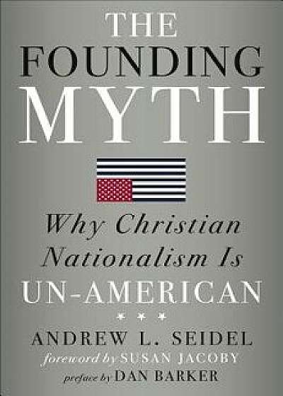 The Founding Myth: Why Christian Nationalism Is Un-American, Hardcover/Andrew L. Seidel