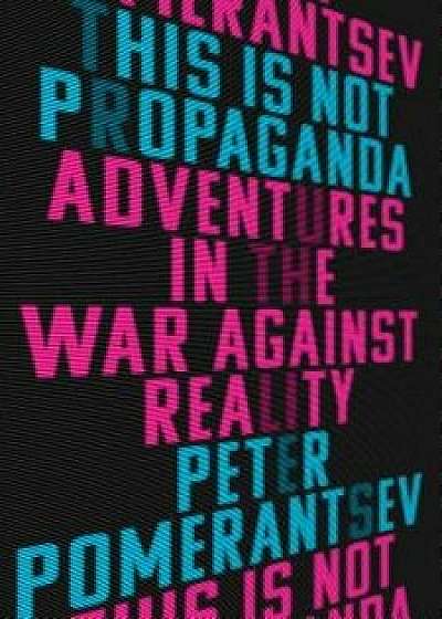 This Is Not Propaganda: Adventures in the War Against Reality, Hardcover/Peter Pomerantsev