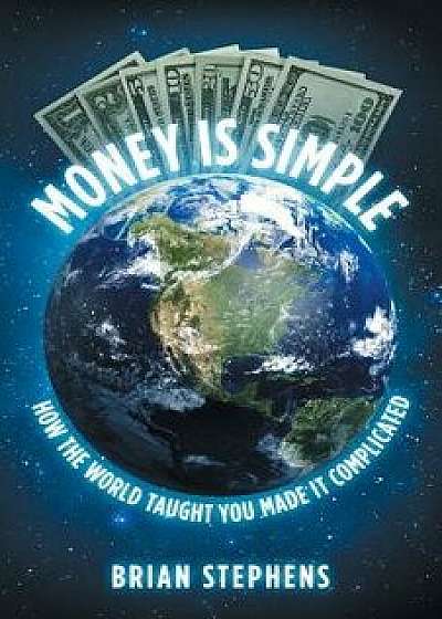 Money Is Simple: How the World Taught You Made It Complicated, Paperback/Brian Stephens