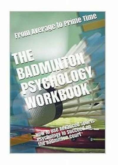 The Badminton Psychology Workbook: How to Use Advanced Sports Psychology to Succeed on the Badminton Court, Paperback/Danny Uribe Masep