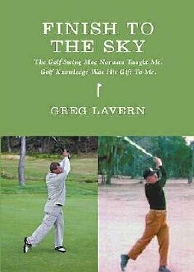 Finish to the Sky: The Golf Swing Moe Norman Taught Me: Golf Knowledge Was His Gift to Me, Paperback/Greg M. Lavern