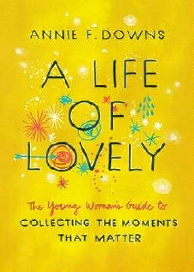 A Life of Lovely: The Young Woman's Guide to Collecting the Moments That Matter/Annie F. Downs