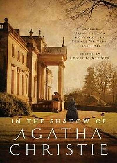 In the Shadow of Agatha Christie: Classic Crime Fiction by Forgotten Female Writers: 1850-1917, Paperback/Leslie S. Klinger