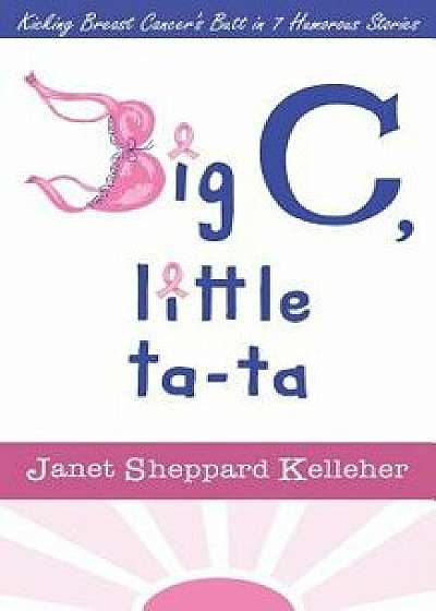 Big C, Little Ta-Ta: Kicking Breast Cancer's Butt in 7 Humorous Stories, Paperback/Janet Sheppard Kelleher