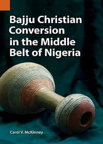 Bajju Christian Conversion in the Middle Belt of Nigeria, Paperback/Carol V. McKinney