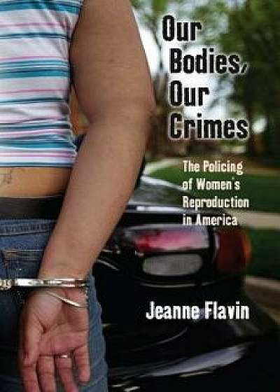 Our Bodies, Our Crimes: The Policing of Women's Reproduction in America, Paperback/Jeanne Flavin