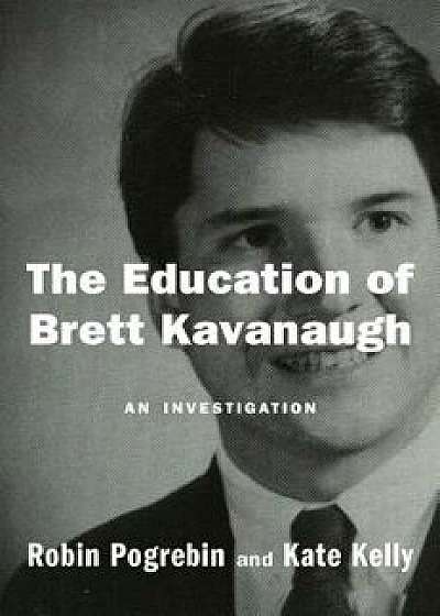 The Education of Brett Kavanaugh: An Investigation, Hardcover/Robin Pogrebin