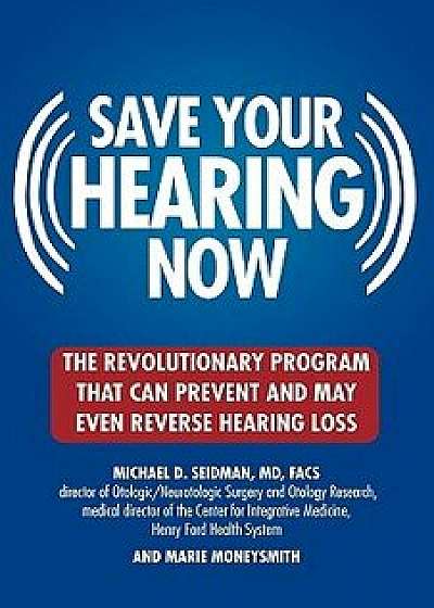 Save Your Hearing Now: The Revolutionary Program That Can Prevent and May Even Reverse Hearing Loss, Paperback/Michael D. Seidman