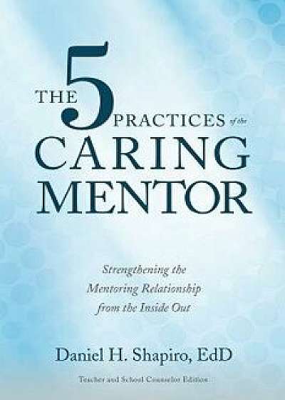 The 5 Practices of the Caring Mentor: Strengthening the Mentoring Relationship from the Inside Out, Paperback/Daniel H. Shapiro