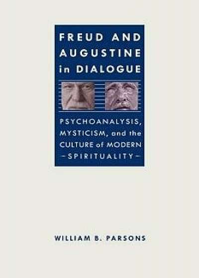 Freud and Augustine in Dialogue: Psychoanalysis, Mysticism, and the Culture of Modern Spirituality, Paperback/William B. Parsons