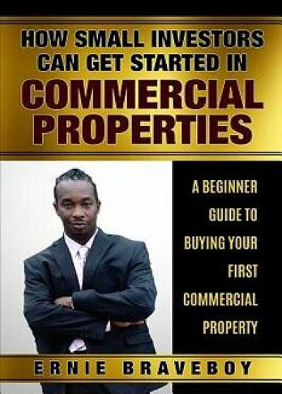 How Small Investors Can Get Started in Commercial Properties a Beginner Guide to Buying Your First Commercial Property .: Get Started in Commercial Re, Paperback/Ernie Braveboy