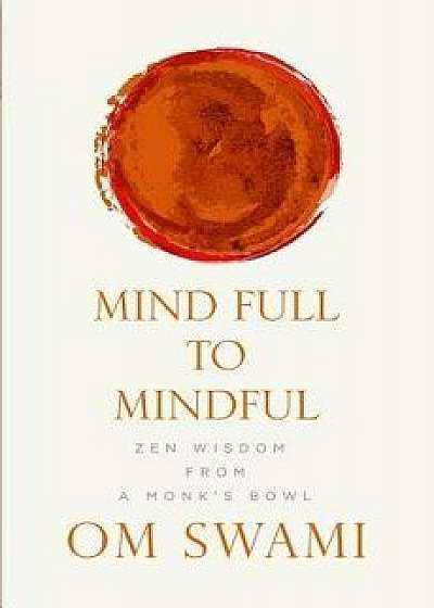 Mind Full to Mindful: Zen Wisdom From a Monk's Bowl, Paperback/Om Swami
