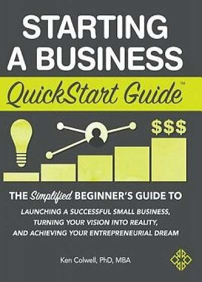 Starting a Business QuickStart Guide: The Simplified Beginner's Guide to Launching a Successful Small Business, Turning Your Vision Into Reality, and, Hardcover/Colwell Phd Mba Ken