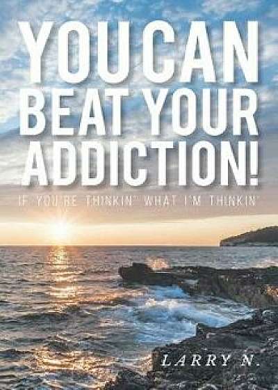 You Can Beat Your Addiction!: If You're Thinkin' What I'm Thinkin', Paperback/Larry N