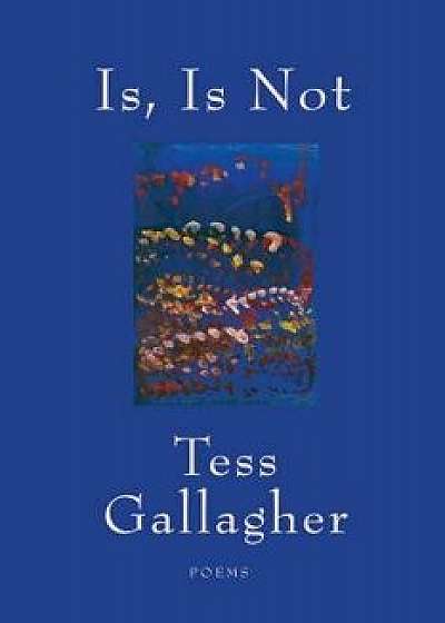 Is, Is Not: Poems, Paperback/Tess Gallagher