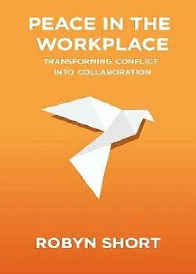 Peace in the Workplace: Transforming Conflict Into Collaboration, Paperback/Robyn Short