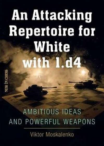 An Attacking Repertoire for White with 1.D4: Ambitious Ideas and Powerful Weapons, Paperback/Viktor Moskalenko