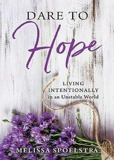 Dare to Hope: Living Intentionally in an Unstable World, Paperback/Melissa Spoelstra