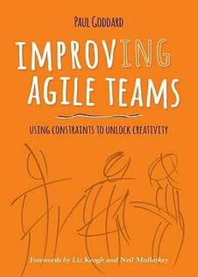 Improv-Ing Agile Teams: Using Constraints to Unlock Creativity, Paperback/Neil Mullarkey