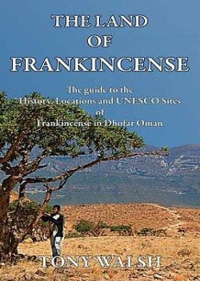 The Land of Frankincense: The guide to the History, Locations and UNESCO Sites of Frankincense in Dhofar Oman, Paperback/Tony Walsh