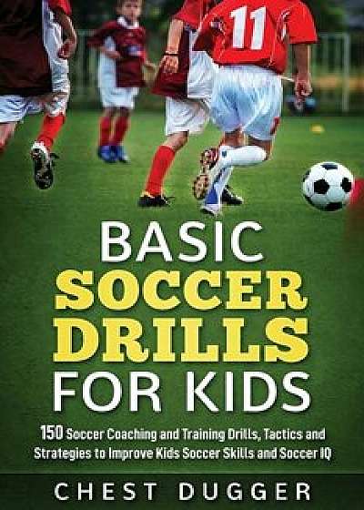 Basic Soccer Drills for Kids: 150 Soccer Coaching and Training Drills, Tactics and Strategies to Improve Kids Soccer Skills and IQ, Paperback/Chest Dugger