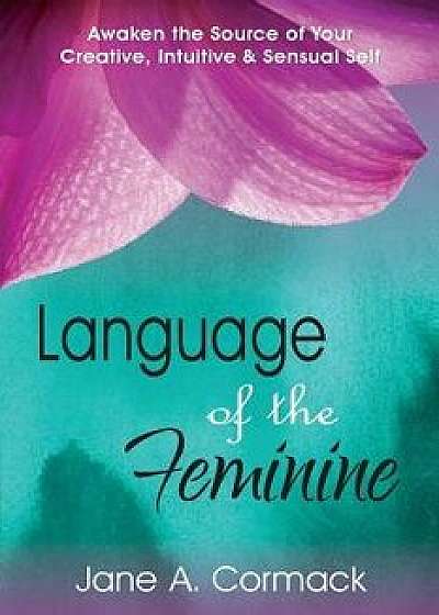 Language of the Feminine: Awaken the Source of Your Creative, Intuitive & Sensual Self, Paperback/Jane a. Cormack