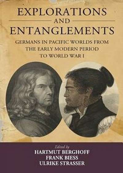 Explorations and Entanglements: Germans in Pacific Worlds from the Early Modern Period to World War I, Hardcover/Hartmut Berghoff
