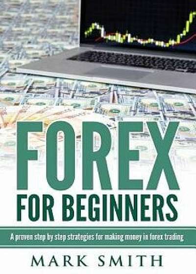 Forex: Beginners Guide - Proven Steps and Strategies to Make Money in Forex Trad, Paperback/Mark Smith