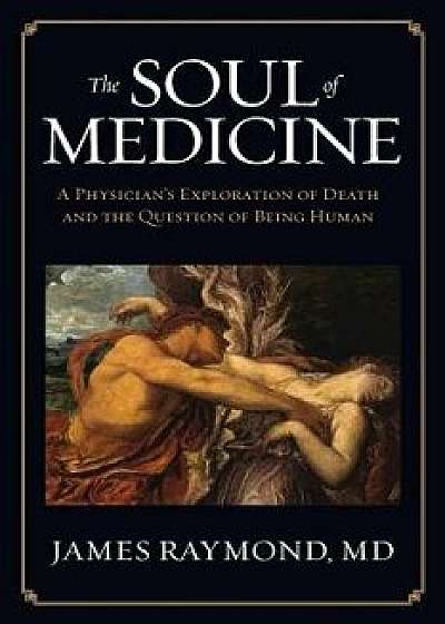The Soul of Medicine: A Physician's Exploration of Death and the Question of Being Human, Paperback/MD James Raymond
