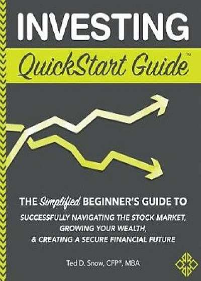 Investing QuickStart Guide: The Simplified Beginner's Guide to Successfully Navigating the Stock Market, Growing Your Wealth & Creating a Secure F, Paperback/Ted D. Snow Cfp(r) Mba