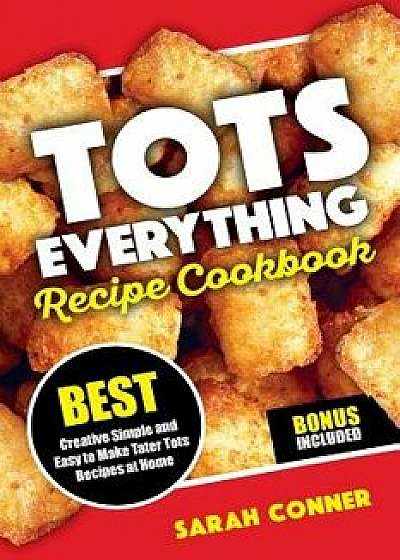 Tots Everything Recipe Cookbook: Best Creative Simple and Easy to Make Tater Tot Recipes at Home, Paperback/Sarah Conner