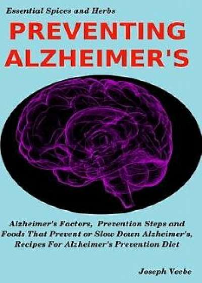 Coperta cărții Preventing Alzheimer's: Alzheimer's Factors, Prevention Steps and Foods That Prevent or Slow Alzheimer's, Recipes for Alzheimer's Prevention D, Paperback/Joseph Veebe de Joseph Veebe