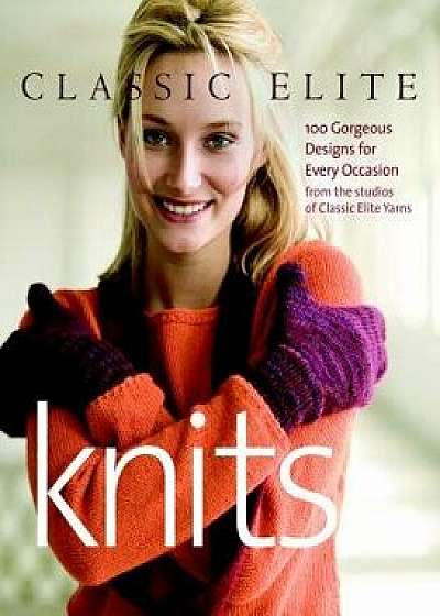 Classic Elite Knits: 100 Gorgeous Designs for Every Occasion, Paperback/Classic Elite Yarns