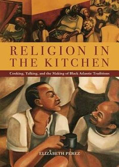 Religion in the Kitchen: Cooking, Talking, and the Making of Black Atlantic Traditions, Paperback/Elizabeth Perez