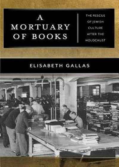 A Mortuary of Books: The Rescue of Jewish Culture After the Holocaust/Elisabeth Gallas