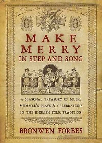 Make Merry in Step and Song: A Seasonal Treasury of Music, Mummer's Plays & Celebrations in the English Folk Tradition, Paperback/Bronwen Forbes