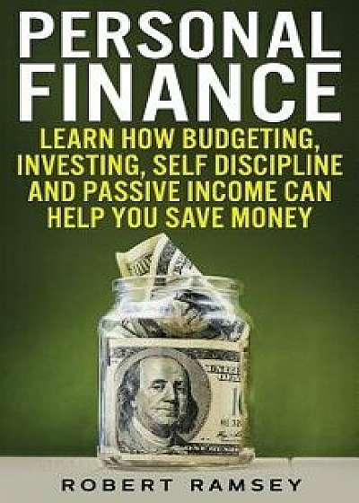 Personal Finance: Learn How Budgeting, Investing, Self Discipline and Passive Income Can Help You Save Money, Paperback/Robert Ramsey