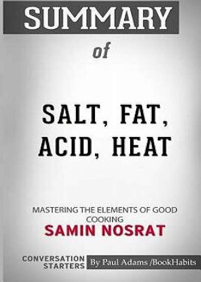 Summary of Salt, Fat, Acid, Heat: Mastering the Elements of Good Cooking by Samin Nosrat: Conversation Starters, Paperback/Paul Adams /. Bookhabits