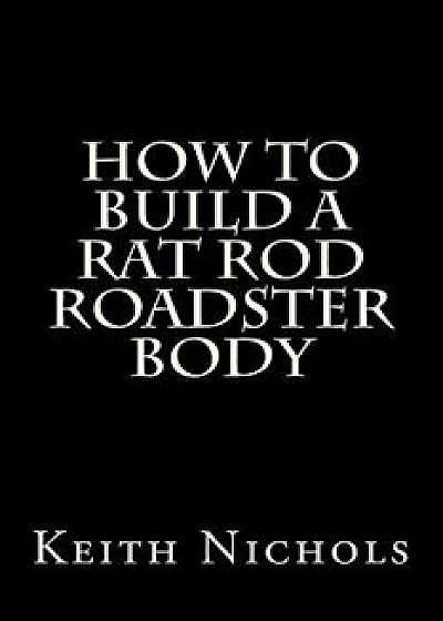 Coperta cărții How to Build a Rat Rod Roadster Body, Paperback/Keith Nichols de Keith Nichols