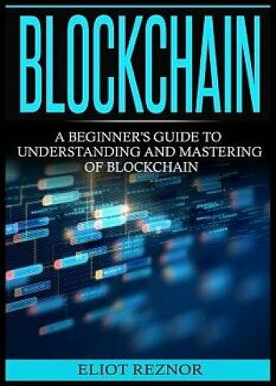 Blockchain: A Beginner's Guide To Understanding And Mastering Of Blockchain (FinTech, Bitcoin, Cryptocurrencies, Future Of Money,, Paperback/Eliot Reznor