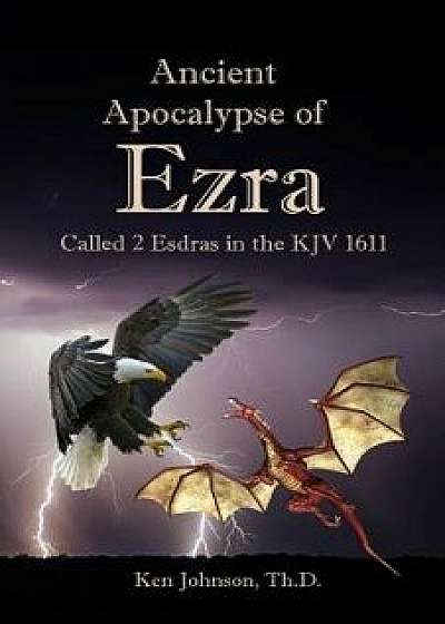 Ancient Apocalypse of Ezra: Called 2 Esdras in the KJV 1611, Paperback/Ken Johnson Th D.